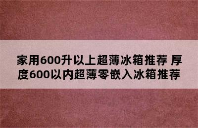 家用600升以上超薄冰箱推荐 厚度600以内超薄零嵌入冰箱推荐